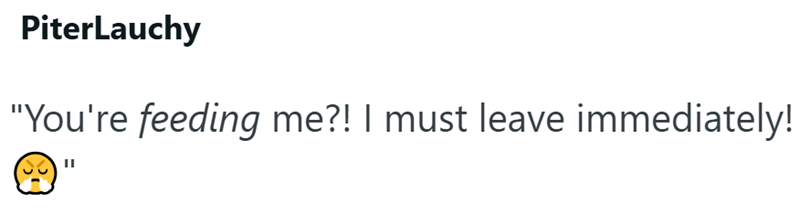 PiterLauchy "You're feeding me?! I must leave immediately!