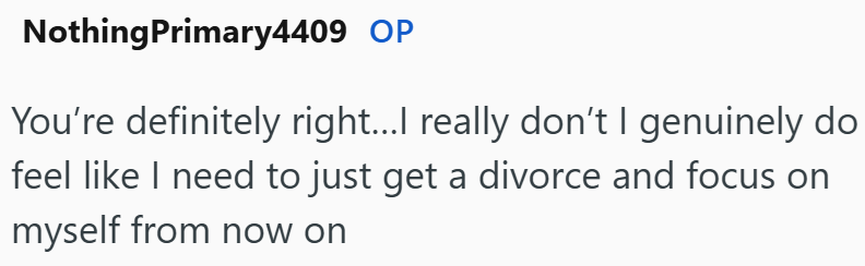 NothingPrimary4409 OP You're definitely right...I really don't I genuinely do feel like I need to just get a divorce and focus on myself from now on
