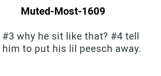 Muted-Most-1609 #3 why he sit like that? #4 tell him to put his lil peesch away.