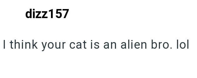 dizz157 I think your cat is an alien bro. lol