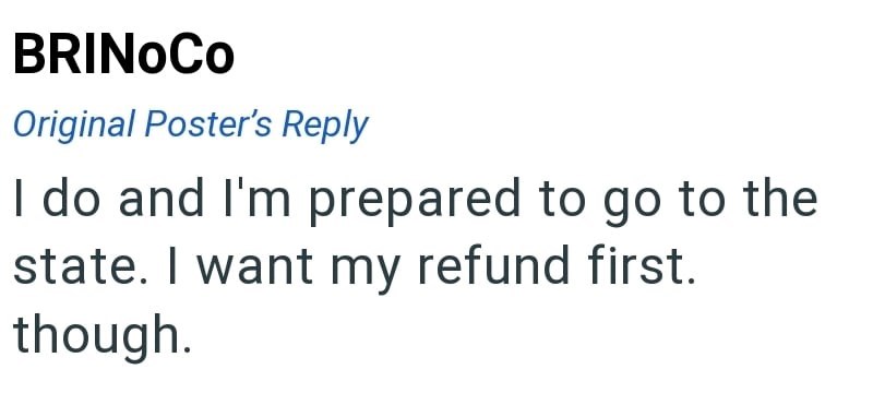 BRINOCO Original Poster's Reply I do and I'm prepared to go to the state. I want my refund first. though.