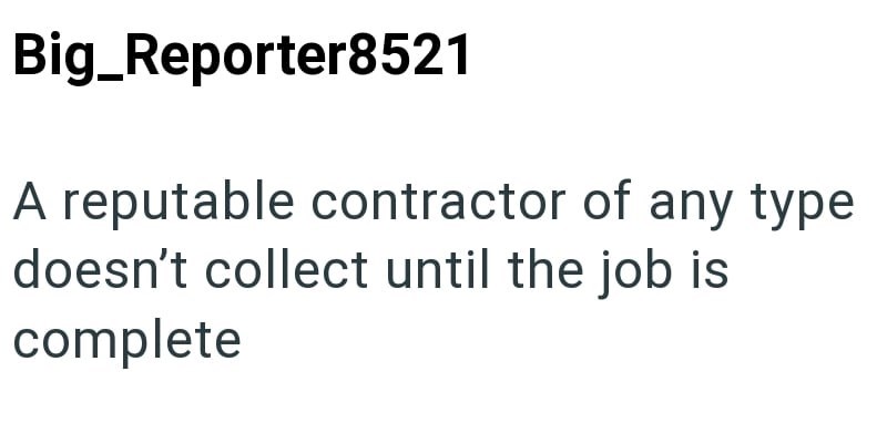Big_Reporter8521 A reputable contractor of any type doesn't collect until the job is complete