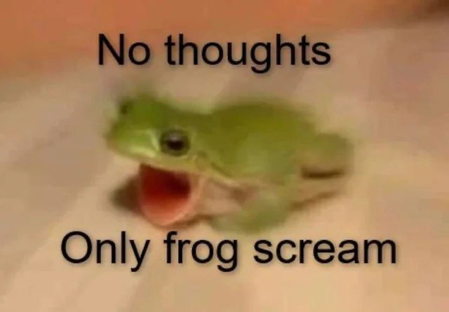 No thoughts Only frog scream