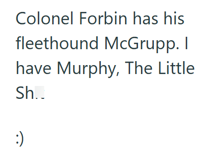 Colonel Forbin has his fleethound McGrupp. I have Murphy, The Little Sh.. :)