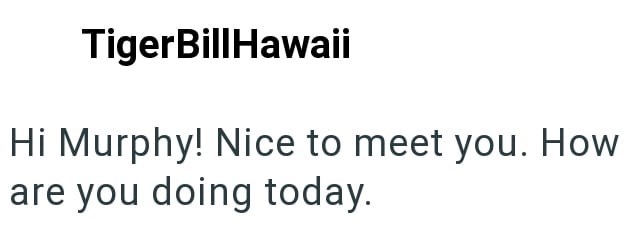 TigerBillHawaii Hi Murphy! Nice to meet you. How are you doing today.