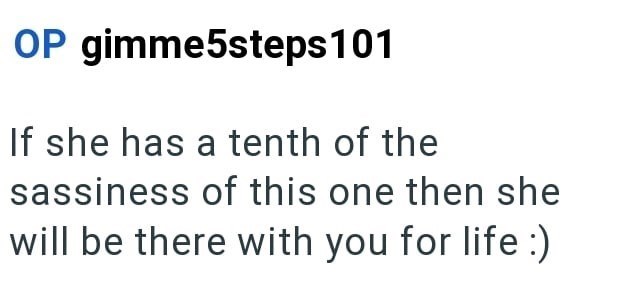 OP gimme5steps 101 If she has a tenth of the sassiness of this one then she will be there with you for life :)