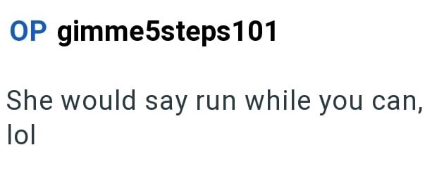 OP gimme5steps 101 She would say run while you can, lol