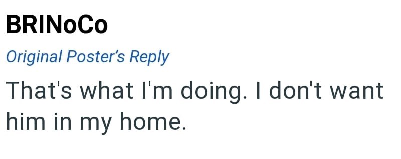 BRINOCO Original Poster's Reply That's what I'm doing. I don't want him in my home.