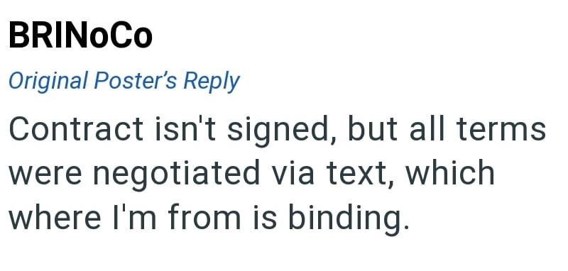 BRINOCO Original Poster's Reply Contract isn't signed, but all terms were negotiated via text, which where I'm from is binding.