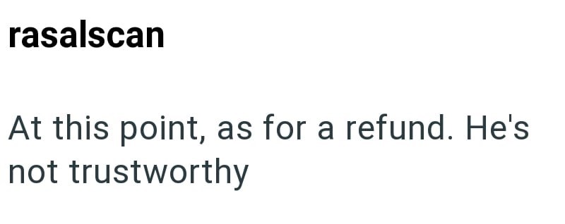 rasalscan At this point, as for a refund. He's not trustworthy