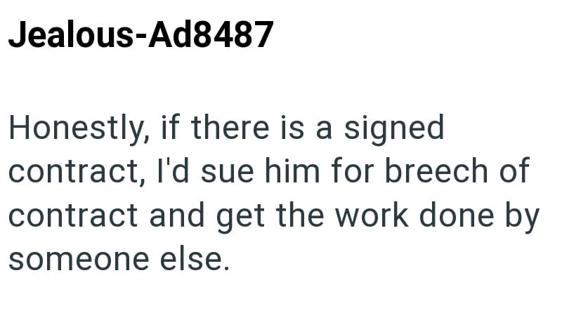 Jealous-Ad8487 Honestly, if there is a signed contract, I'd sue him for breech of contract and get the work done by someone else.