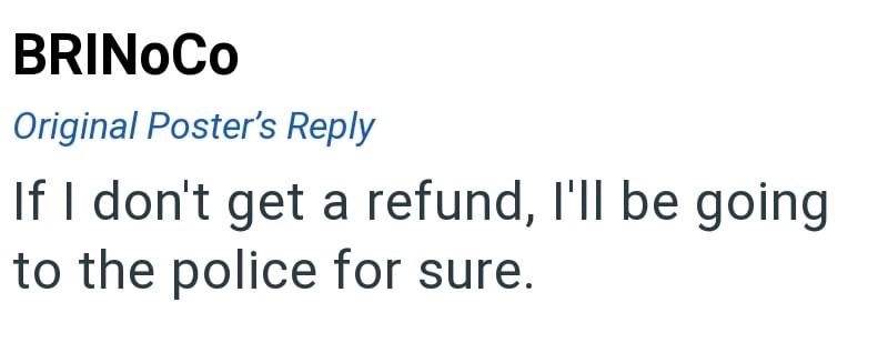 BRINOCO Original Poster's Reply If I don't get a refund, I'll be going to the police for sure.