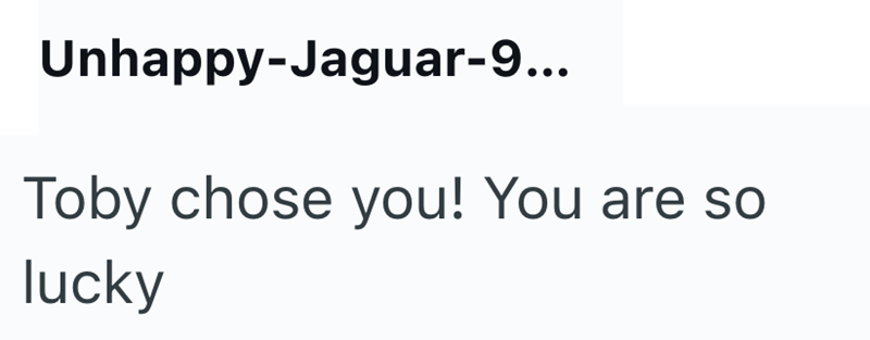 Unhappy-Jaguar-9... Toby chose you! You are so lucky