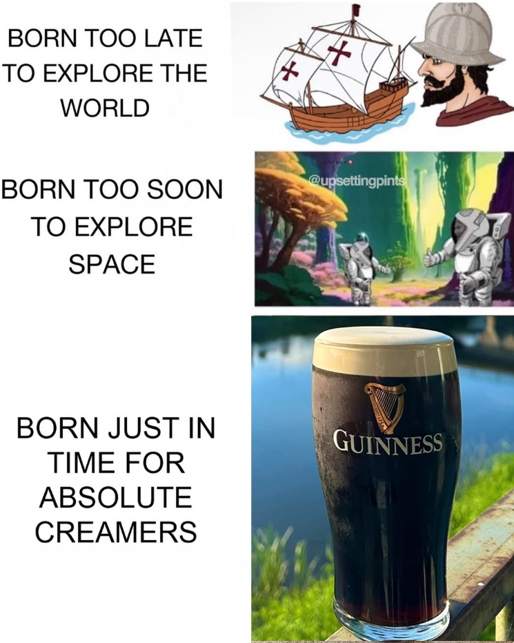 BORN TOO LATE TO EXPLORE THE WORLD 4 BORN TOO SOON TO EXPLORE SPACE BORN JUST IN TIME FOR ABSOLUTE CREAMERS + @upsettingpints GUINNESS