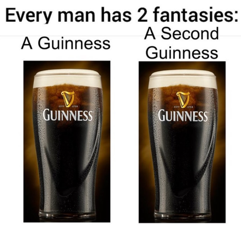 Every man has 2 fantasies: A Guinness A Second Guinness V 1759 GUINNESS EST 1759 GUINNESS