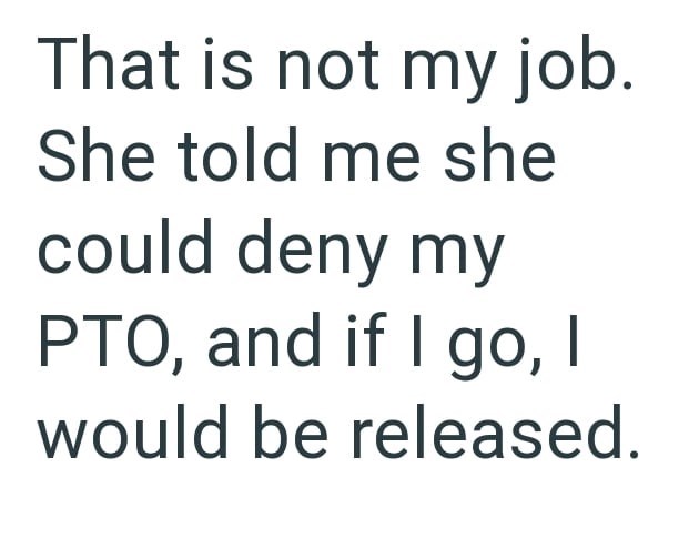 That is not my job. She told me she could deny my PTO, and if I go, I would be released.