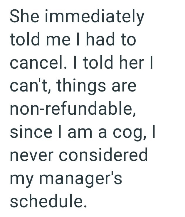 She immediately told me I had to cancel. I told her I can't, things are non-refundable, since I am a cog, I never considered my manager's schedule.