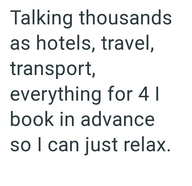 Talking thousands as hotels, travel, transport, everything for 41 book in advance so I can just relax.