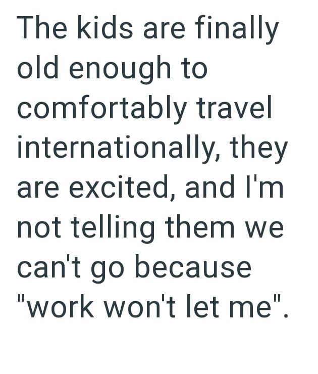 The kids are finally old enough to comfortably travel internationally, they are excited, and I'm not telling them we can't go because "work won't let me".
