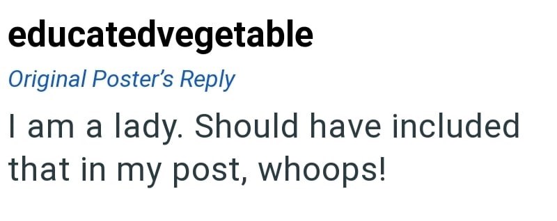 educatedvegetable Original Poster's Reply I am a lady. Should have included that in my post, whoops!