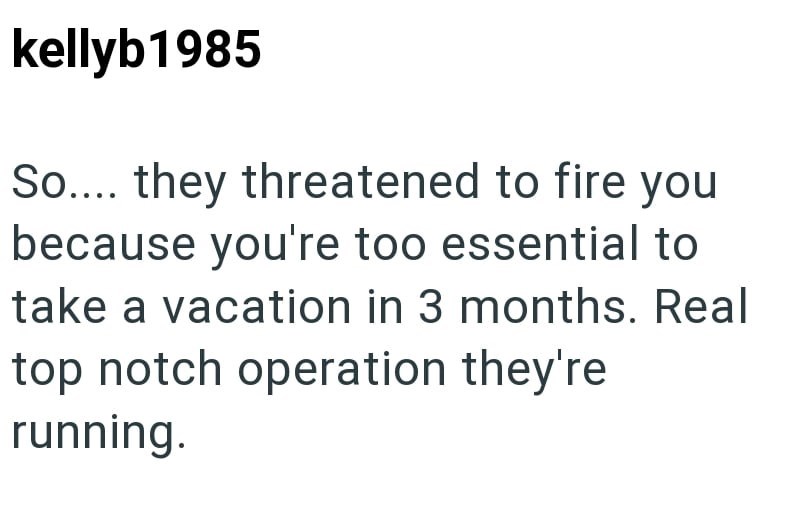 kellyb1985 So.... they threatened to fire you because you're too essential to take a vacation in 3 months. Real top notch operation they're running.