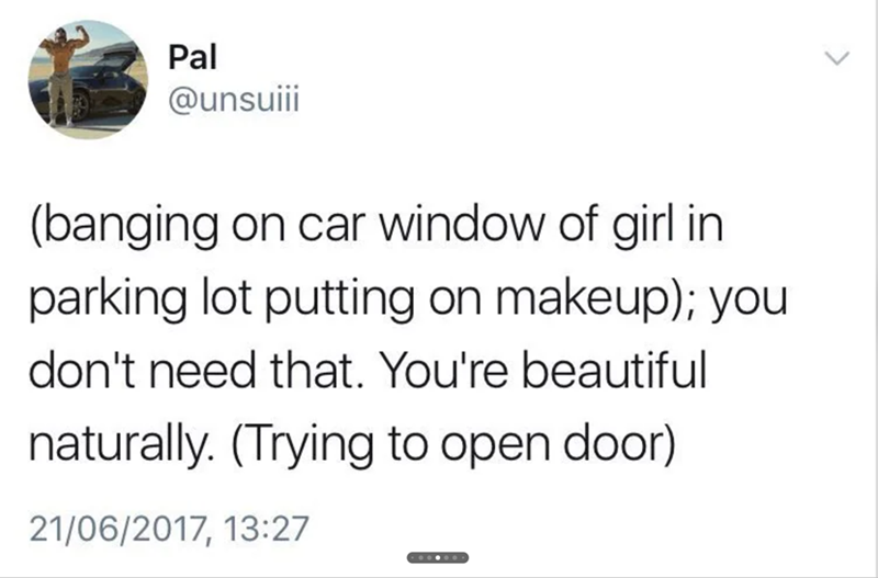 Pal @unsuiii (banging on car window of girl in parking lot putting on makeup); you don't need that. You're beautiful naturally. (Trying to open door) 21/06/2017, 13:27