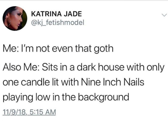 KATRINA JADE @kj_fetishmodel Me: I'm not even that goth Also Me: Sits in a dark house with only one candle lit with Nine Inch Nails playing low in the background 11/9/18, 5:15 AM
