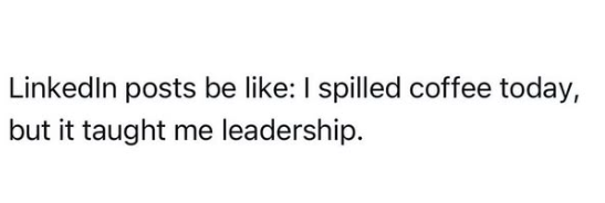 LinkedIn posts be like: I spilled coffee today, but it taught me leadership.