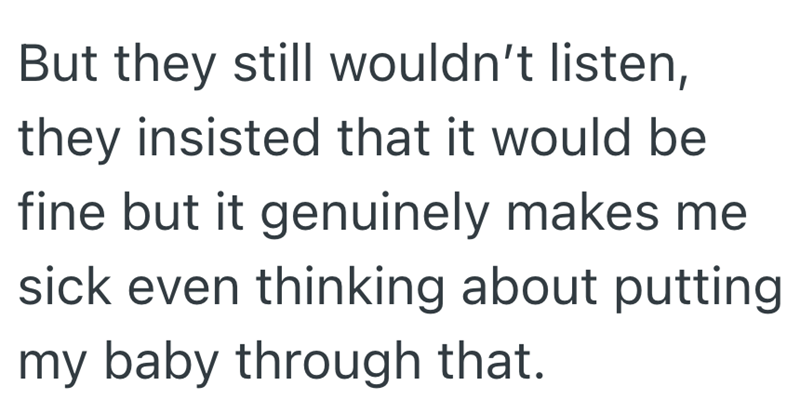 But they still wouldn't listen, they insisted that it would be fine but it genuinely makes me sick even thinking about putting my baby through that.