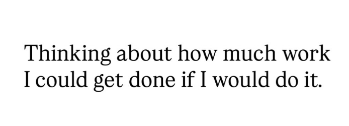 Thinking about how much work I could get done if I would do it.