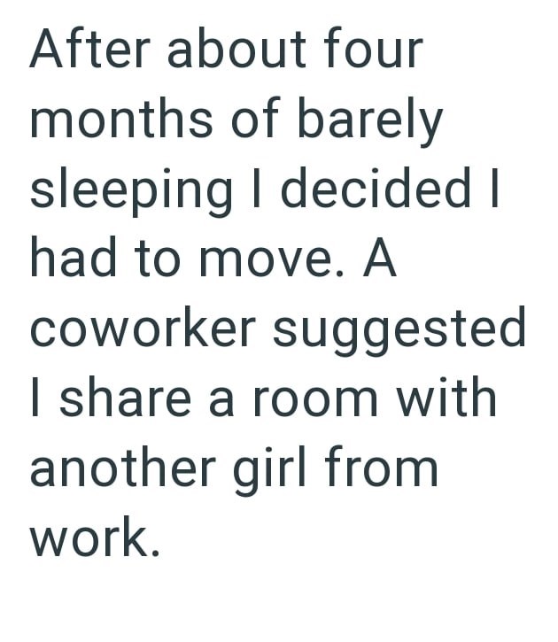 After about four months of barely sleeping I decided I had to move. A coworker suggested I share a room with another girl from work.