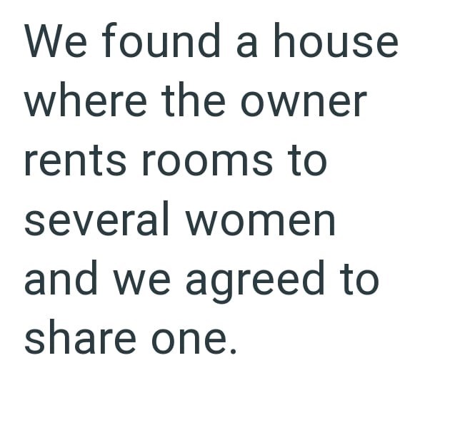 We found a house where the owner rents rooms to several women and we agreed to share one.