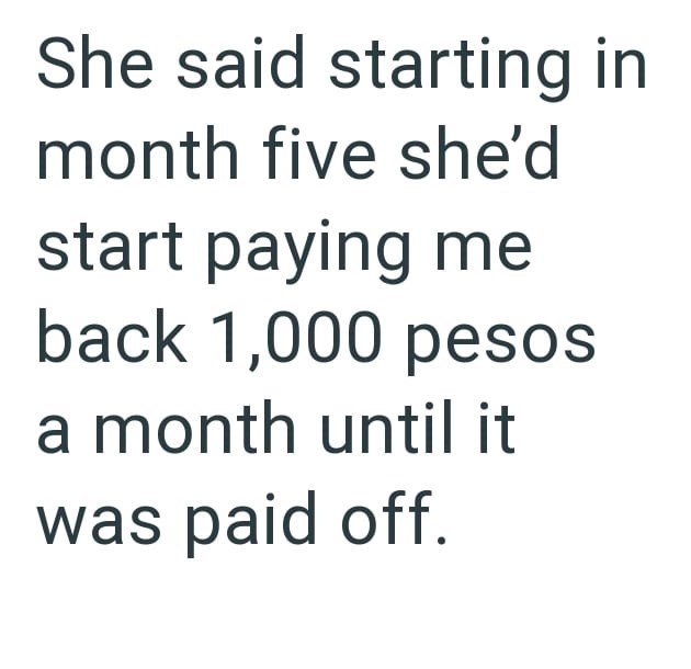 She said starting in month five she'd start paying me back 1,000 pesos a month until it was paid off.