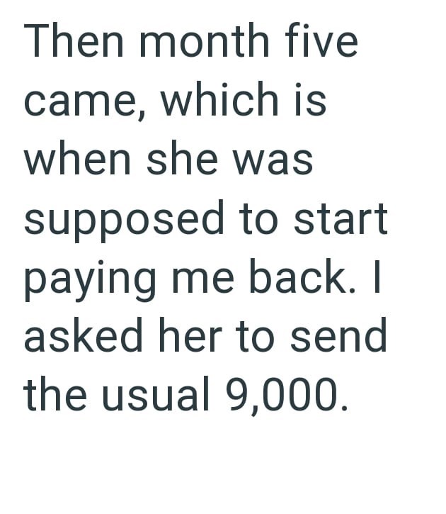 Then month five came, which is when she was supposed to start paying me back. I asked her to send the usual 9,000.