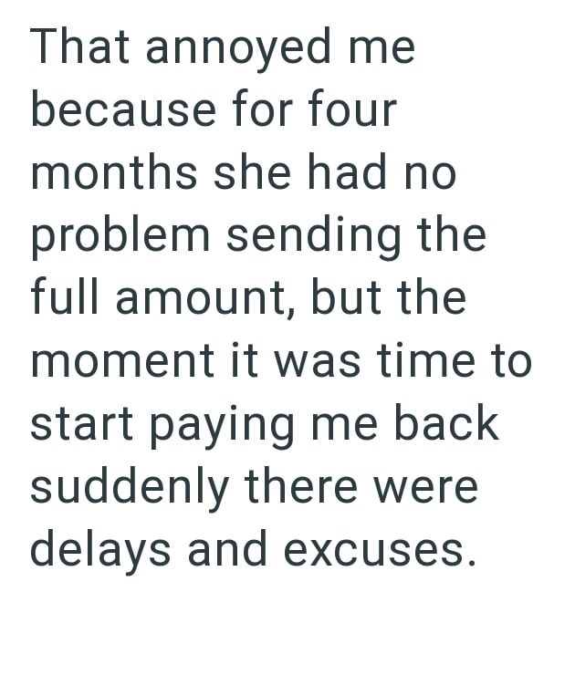 That annoyed me because for four months she had no problem sending the full amount, but the moment it was time to start paying me back suddenly there were delays and excuses.