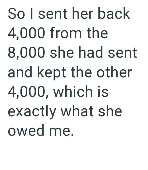 So I sent her back 4,000 from the 8,000 she had sent and kept the other 4,000, which is exactly what she owed me.