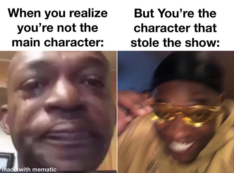 When you realize you're not the main character: But You're the character that stole the show: made with mematic