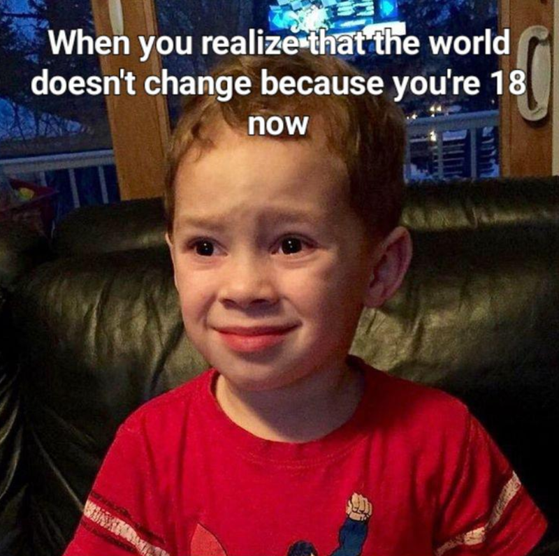 When you realize that the world doesn't change because you're 18 now