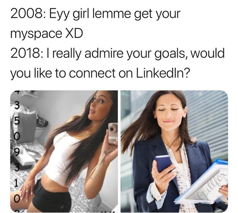 9 5 2008: Eyy girl lemme get your myspace XD 2018: I really admire your goals, would you like to connect on LinkedIn? Spillfox