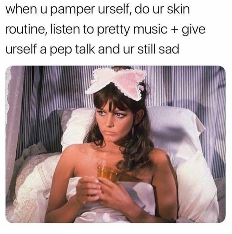 when u pamper urself, do ur skin routine, listen to pretty music + give urself a pep talk and ur still sad