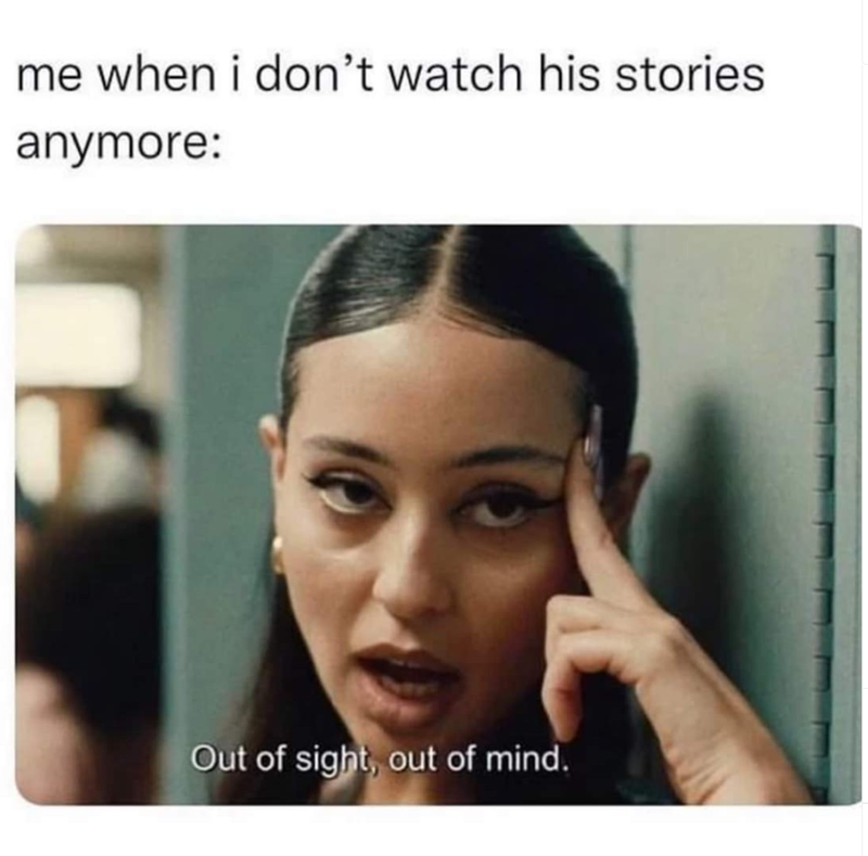 me when i don't watch his stories anymore: Out of sight, out of mind.