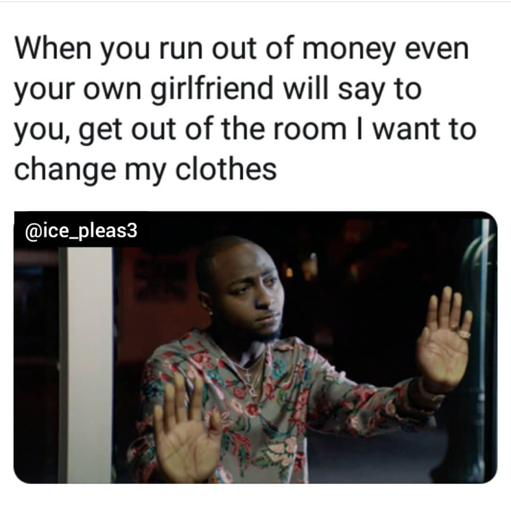 When you run out of money even your own girlfriend will say to you, get out of the room I want to change my clothes @ice_pleas3