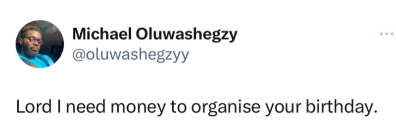 Michael Oluwashegzy @oluwashegzyy Lord I need money to organise your birthday.