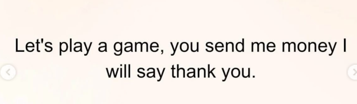 Let's play a game, you send me money I will say thank you.