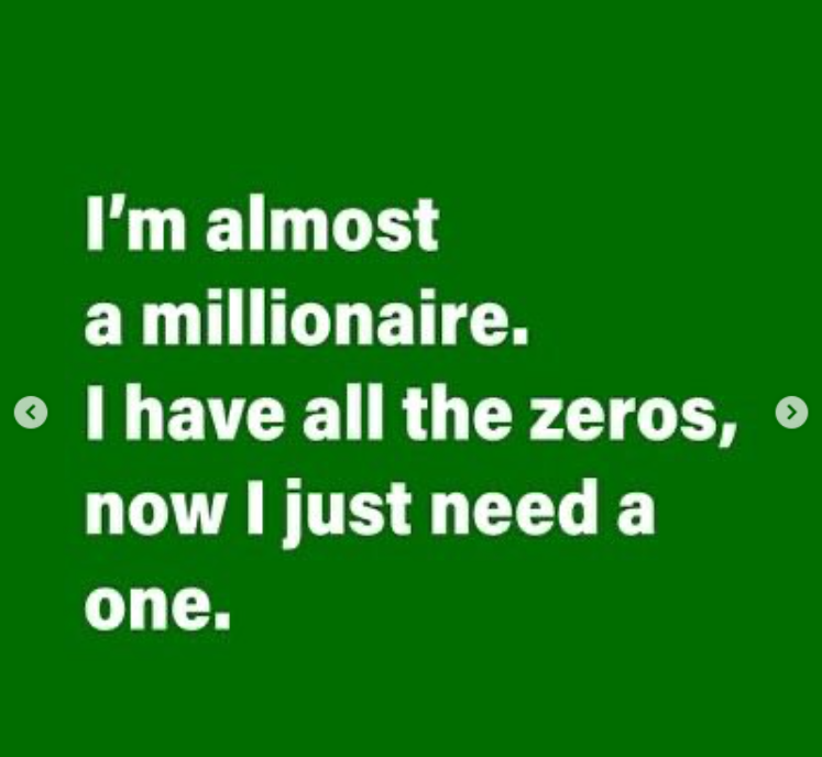 I'm almost a millionaire. I have all the zeros, now I just need a one.
