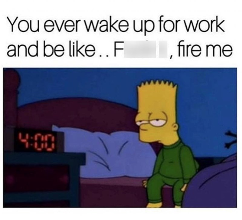 You ever wake up for work and be like.. F , fire me U-20
