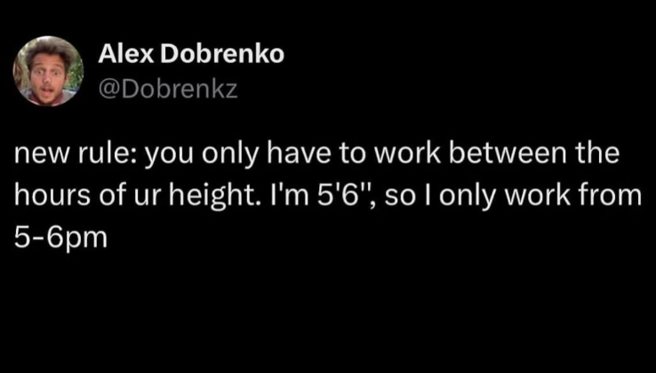 Alex Dobrenko @Dobrenkz new rule: you only have to work between the hours of ur height. I'm 5'6", so I only work from 5-6pm