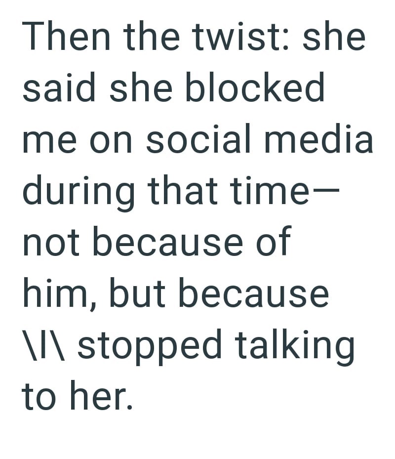 Then the twist: she said she blocked me on social media during that time- not because of him, but because \I\ stopped talking to her.