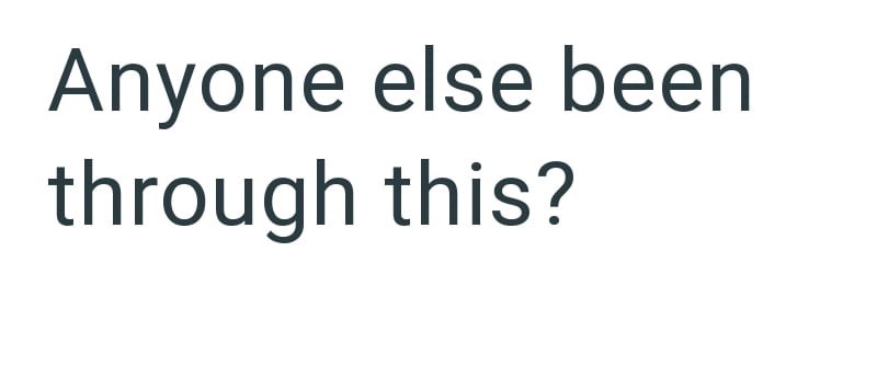 Anyone else been through this?
