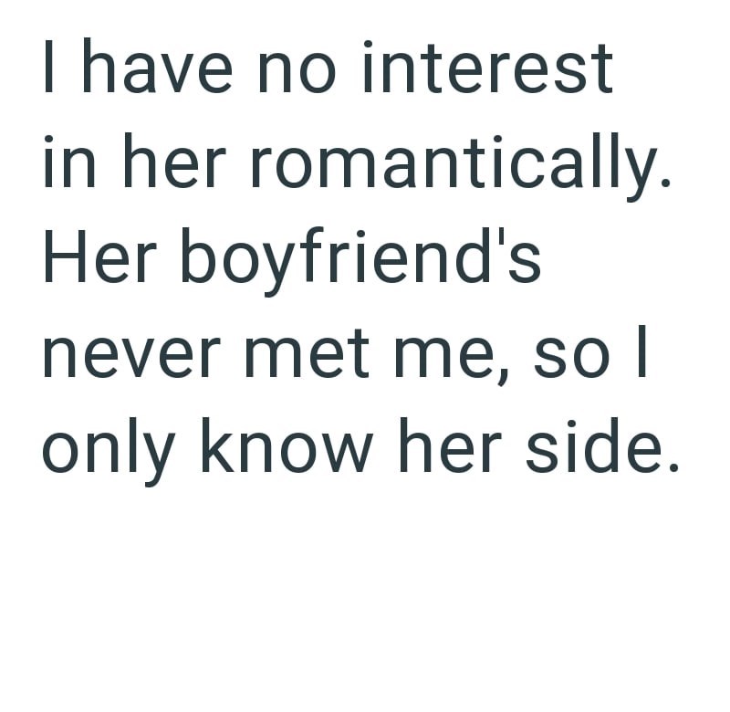 I have no interest in her romantically. Her boyfriend's never met me, so I only know her side.